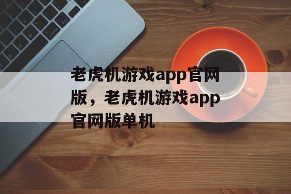 老虎机游戏app官网版，老虎机游戏app官网版单机