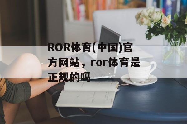 ROR体育(中国)官方网站，ror体育是正规的吗