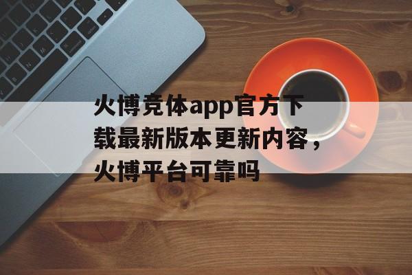 火博竞体app官方下载最新版本更新内容，火博平台可靠吗