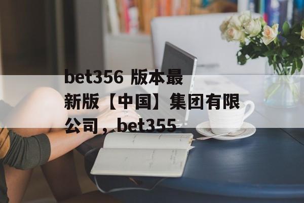 bet356 版本最新版【中国】集团有限公司，bet355